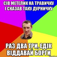 сів метелик на травичку і сказав таку дурничку раз два три, едік віддавай борги