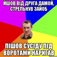 йшов від друга дамой, стрельнув зайоб пішов сусіду під воротами наригав