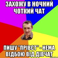 захожу в ночний чоткий чат пишу "прівєт" - нема відбою від дівчат