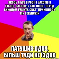 якось я був в росії і захотів в туалет, захожу, а там пише "перед виходом тушитє свєт" прийшлось іти в женскій патушив одну, більш туди не їздив