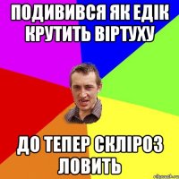 Подивився як Едік крутить віртуху до тепер скліроз ловить