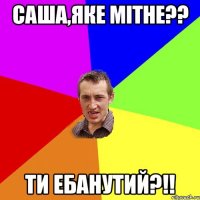 саша,яке мітне?? ти ебанутий?!!