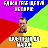 Едік в тебе ще хуй не виріс шоб лізти до малой