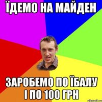 Їдемо на майден заробемо по їбалу і по 100 грн