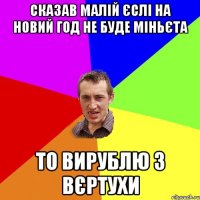 сказав малій єслі на новий год не буде міньєта то вирублю з вєртухи