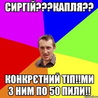 сиргій???капля?? конкрєтний тіп!!ми з ним по 50 пили!!