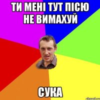 ти мені тут пісю не вимахуй сука