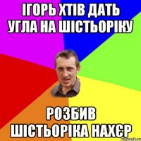 Ігорь хтів дать угла на шістьоріку розбив шістьоріка нахєр