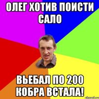 Олег хотив поисти сало вьебал по 200 кобра встала!