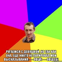  Ругаемся с девушкой, но так как она, еще никто не парировал мои высказывания: — Овца! — Овцееб!