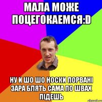 Мала може поцегокаемся:D ну и шо шо носки порвані зара блять сама по швах підешь