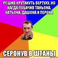 рєшив крутануть вертуху, но кагда побачив Таньона, Катьона, Дашона и Лерона серонув в штаны