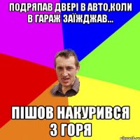 Подряпав двері в авто,коли в гараж заїжджав... пішов накурився з горя