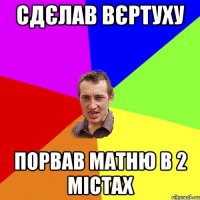 Сдєлав вєртуху Порвав матню в 2 містах