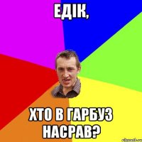 Едік, хто в гарбуз насрав?