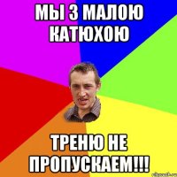 мы з малою Катюхою треню не пропускаем!!!