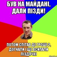 Був на майдані, дали пізди! потом спітав де гроші ?, догнали і ще всипали піздячкі