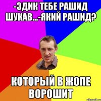 -Эдик тебе Рашид шукав...-Який Рашид? Который в жопе ворошит