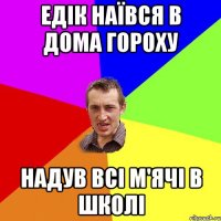 Едік наївся в дома гороху надув всі м'ячі в школі