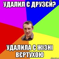 Удалил с друзєй? Удалила с жізні вєртухою