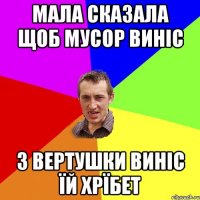 мала сказала щоб мусор виніс з вертушки виніс їй хрїбет