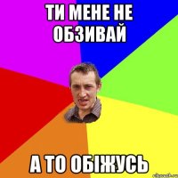 ти мене не обзивай а то обіжусь