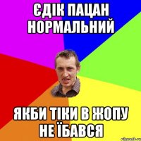 Єдік пацан нормальний Якби тіки в жопу не їбався