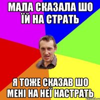 Мала сказала шо їй на страть я тоже сказав шо мені на неї настрать