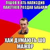 Пішов в АТБ напиздив пакетіків,роздав бабкам хай думають шо мажор