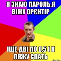 я знаю пароль,я віжу орєнтір іще дві по 0,5 і я ляжу спать