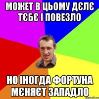 может в цьому дєлє тєбє і повезло но іногда фортуна мєняєт западло