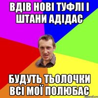 ВДІВ НОВІ ТУФЛІ І ШТАНИ АДІДАС БУДУТЬ ТЬОЛОЧКИ ВСІ МОЇ ПОЛЮБАС