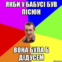 Якби у бабусі був пісюн вона була б дідусем