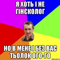 Я хоть і не гінєколог Но в мене і без вас тьолок ого-го