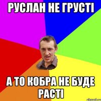 РУСЛАН НЕ ГРУСТІ А ТО КОБРА НЕ БУДЕ РАСТІ