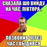 сказала шо вийду на час, півтора.. позвонив через час і обідився