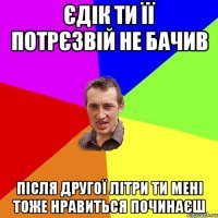 Єдік ти її потрєзвій не бачив після другої літри ти мені тоже нравиться починаєш