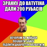 Зранку до Ватутіна дали 200 рубасів вечором на Майдан похавати,чайку підпити,шкарпеток нахватити