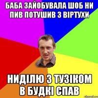 Баба зайобувала шоб ни пив потушив з віртухи Ниділю з тузіком в будкі спав