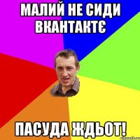 малий не сиди вкантактє пасуда ждьот!