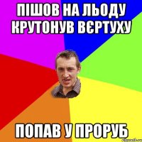 пішов на льоду крутонув вєртуху попав у проруб