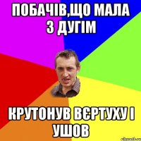 Побачів,що мала з дугім КРУТОНУВ вєртуху і ушов