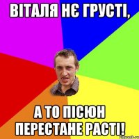 Віталя нє грусті, а то пісюн перестане расті!