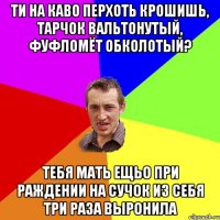 Ти на каво перхоть крошишь, тарчок вальтонутый, фуфломёт обколотый? Тебя мать ещьо при раждении на сучок из себя три раза выронила