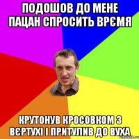 подошов до мене пацан спросить врємя крутонув кросовком з вєртухі і притулив до вуха