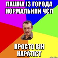 Пашка із города нормальний чєл просто він каратіст