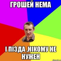 грошей нема і пізда ,нікому не нужен