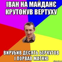 ІВАН НА МАЙДАНЄ КРУТОНУВ ВЕРТУХУ ВИРУБИВ ДЕСЯТЬ БЕРКУТОВ І ПОРВАВ МАТНЮ