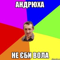 АНДРЮХА НЕ ЄБИ ВОЛА