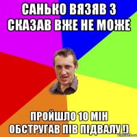 Санько вязяв 3 сказав вже не може пройшло 10 мін обстругав пів підвалу !)